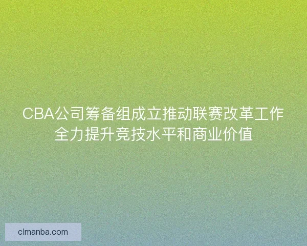 CBA公司筹备组成立推动联赛改革工作全力提升竞技水平和商业价值