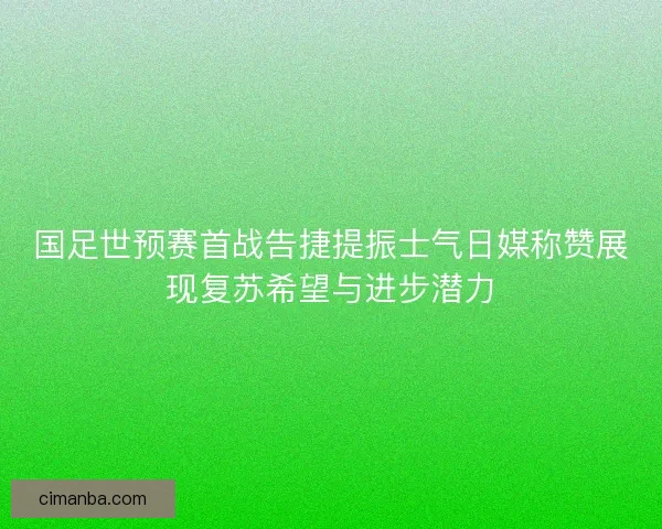 国足世预赛首战告捷提振士气日媒称赞展现复苏希望与进步潜力