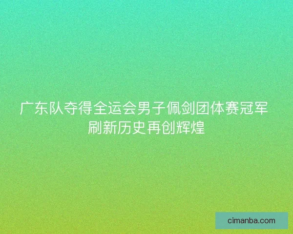 广东队夺得全运会男子佩剑团体赛冠军 刷新历史再创辉煌