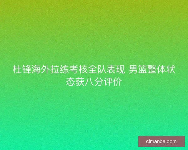 杜锋海外拉练考核全队表现 男篮整体状态获八分评价