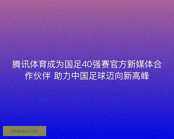 腾讯体育成为国足40强赛官方新媒体合作伙伴 助力中国足球迈向新高峰