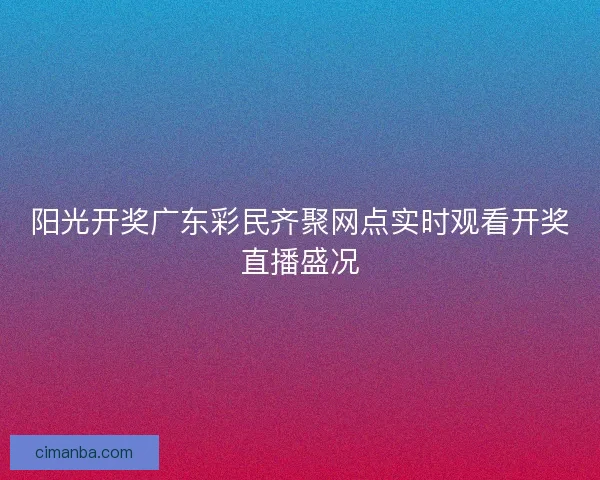 阳光开奖广东彩民齐聚网点实时观看开奖直播盛况