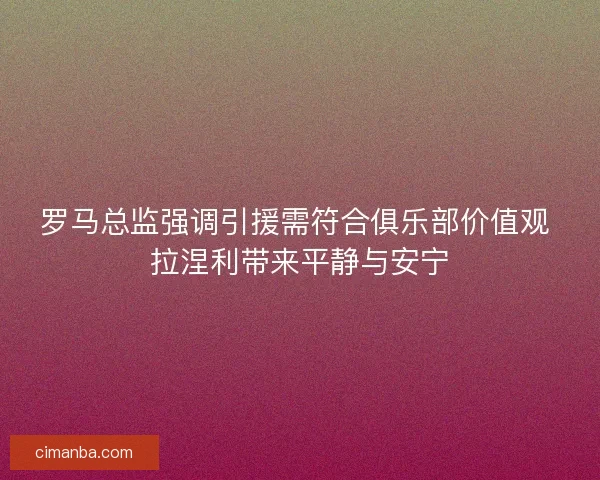 罗马总监强调引援需符合俱乐部价值观 拉涅利带来平静与安宁