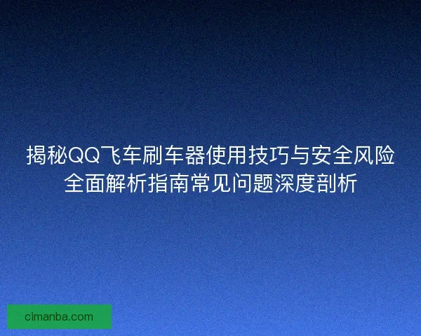 揭秘QQ飞车刷车器使用技巧与安全风险全面解析指南常见问题深度剖析
