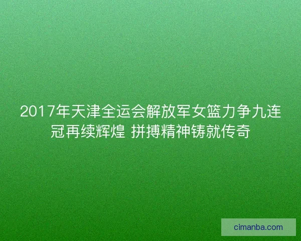 2017年天津全运会解放军女篮力争九连冠再续辉煌 拼搏精神铸就传奇